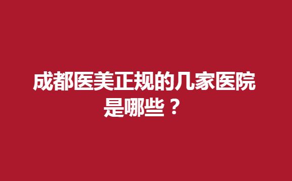 成都医美正规的几家医院是哪些？快来看看有没有喜欢的医院