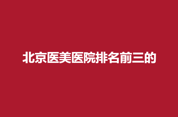 北京医美医院排名前三的有哪些？八大处、航天总医院纷纷上榜