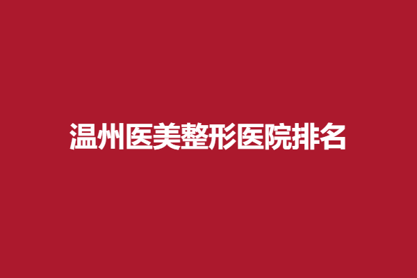 温州医美整形医院排名前五有哪些？这些医院医生技术高