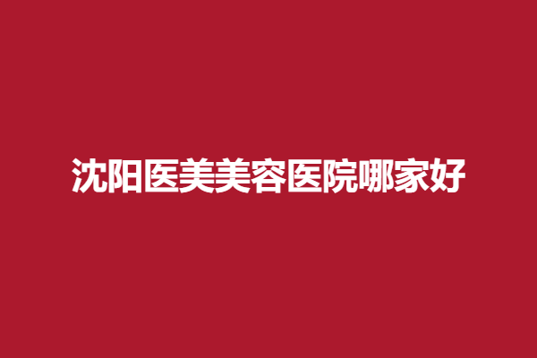沈阳医美美容医院哪家好？五家心动好医院安排上