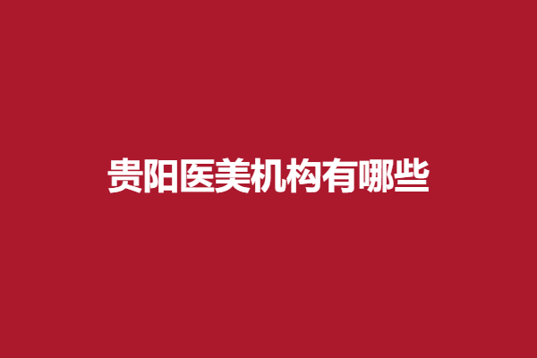 贵阳医美机构有哪些？新现代、艾洛琳必妩等反馈好