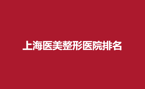 上海医美整形医院排名哪几家医院上榜？艺星、美之源等医院值得信赖