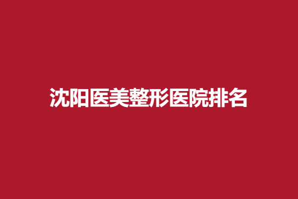 沈阳医美整形医院排名出榜，丽人、美莱、伊美尔等知名度高