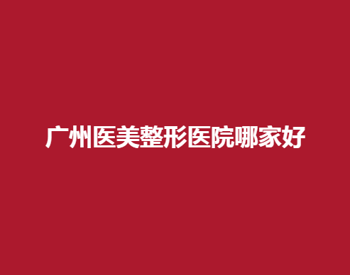 广州医美整形医院哪家好？禾丽、美诗沁等口碑医院值得信赖