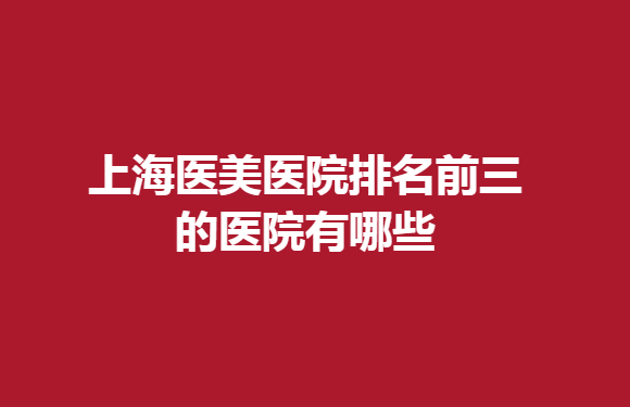 上海医美医院排名前三的医院有哪些？以下几家医院实力上榜