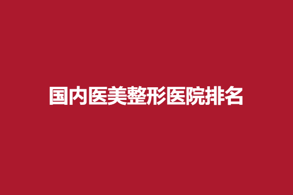 国内医美整形医院排名前五有哪家？北京、广州、杭州等新晋强院出炉