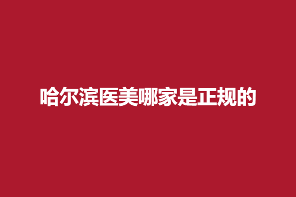 哈尔滨医美哪家是正规的？伊美尔、艺星等实力强院很可靠