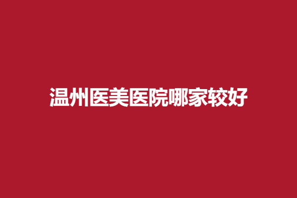 温州医美医院哪家较好？华悦、克拉美等医生技术高