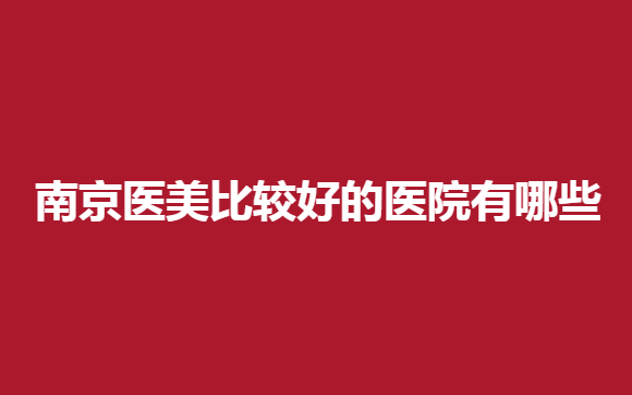 南京医美比较好的医院有哪些？以下几家医院值得信赖