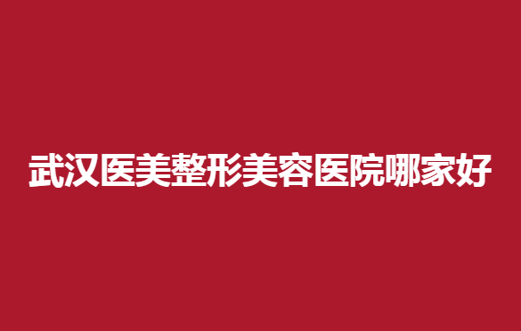 武汉医美整形美容医院哪家好？专业、靠谱的整形医院资料在线查看