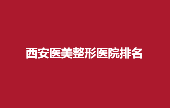 西安医美整形医院排名有哪些医院？绿港、希美得纷纷榜上有名
