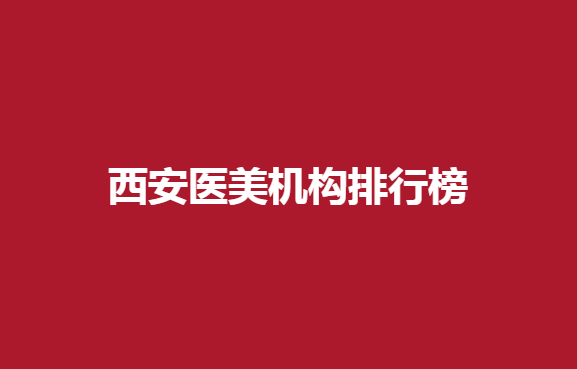 西安医美机构排行榜有哪些医院？美立方、美莱等医院值得了解