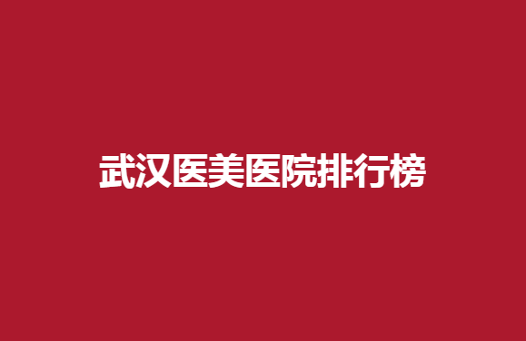 武汉医美医院排行榜有哪些医院？爱尚、美基元纷纷上榜