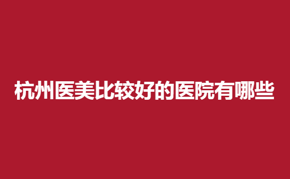 杭州医美比较好的医院有哪些？华颜、丽都等整形医院热度高