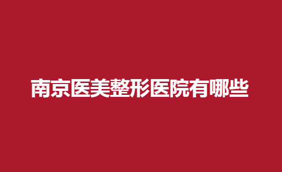 南京医美整形医院有哪些？几家正规的医院推荐