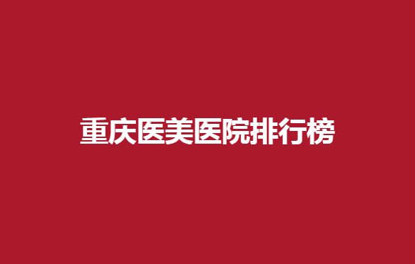 重庆医美医院排行榜优质医院有哪些？详细实力概况分享