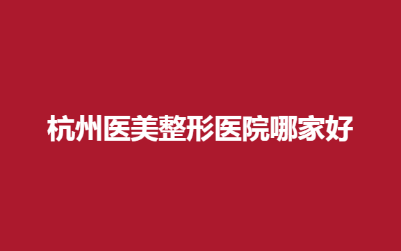 杭州医美整形医院哪家好？珈禾、艾玛等医院满意度高