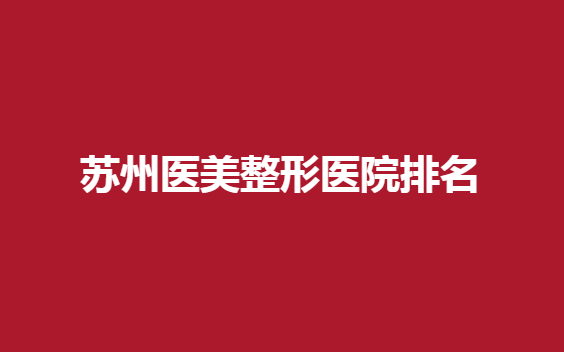 苏州医美整形医院排名有哪些？华美、星范等医院都在其中