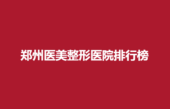 郑州医美整形医院排行榜有哪些医院？元素美、辰星等医院纷纷上榜