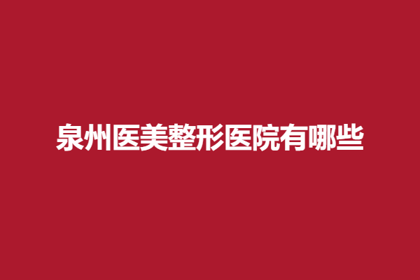 泉州医美整形医院有哪些？这5家医院专业且靠谱