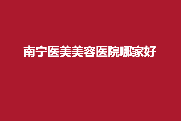 南宁医美美容医院哪家好？多家医院实力强，榜上有名