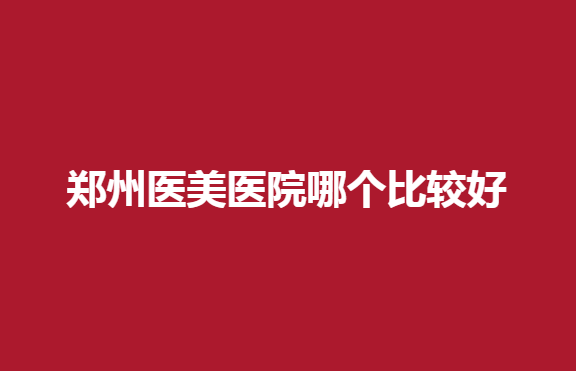 郑州医美医院哪个比较好？壹加壹、妍琳等医院推荐