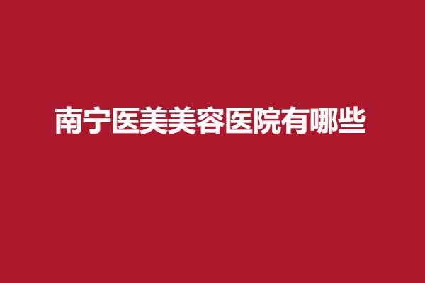 南宁医美美容医院有哪些？心动好医院速速安排上