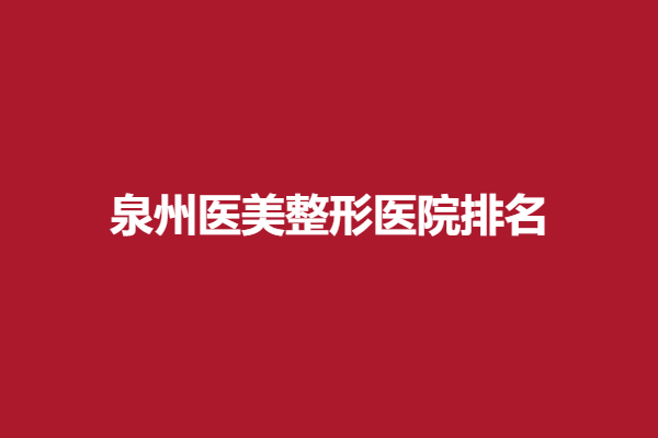 泉州医美整形医院排名发布,海峡、欧菲等在榜单中