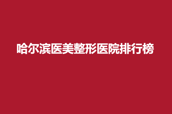 哈尔滨医美整形医院排行榜揭晓,伊美尔、瑞丽等强院力推