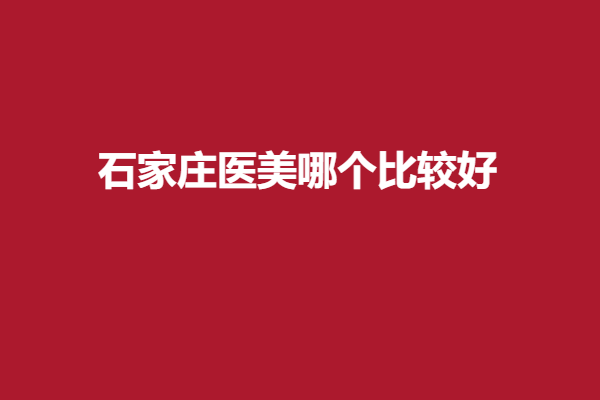 石家庄医美哪个比较好？美然、爱尚美等口碑机构来咯