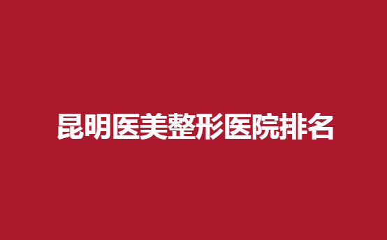 昆明医美整形医院排名有哪些？美吉星、美立方都榜上有名