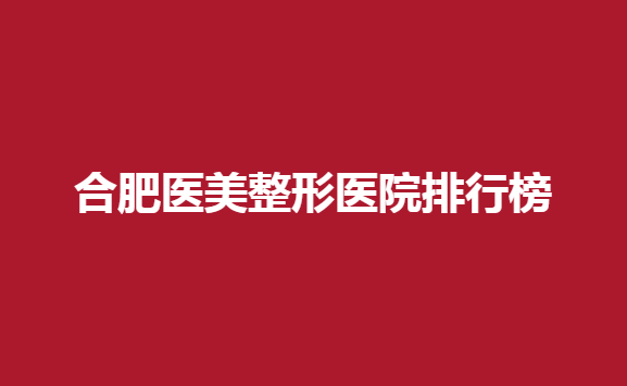 合肥医美整形医院排行榜一览，以及医院具体信息介绍