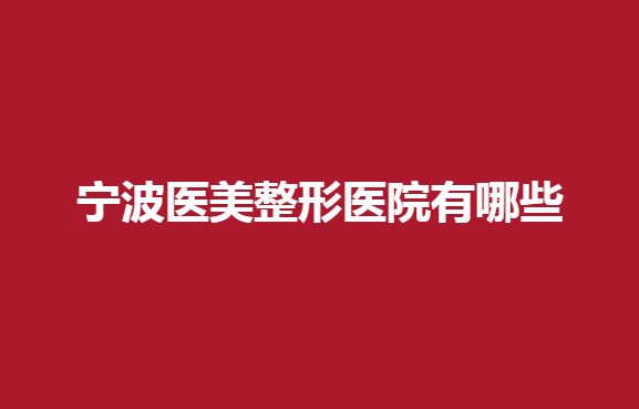 宁波医美整形医院有哪些？华美、韩美等多家医院都实力不错