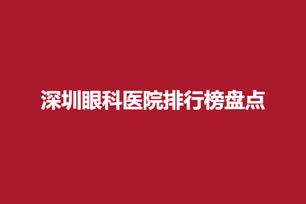 深圳眼科医院排行榜盘点，深圳佰视佳眼科、深圳视献眼科很有实力，在当地知名度不错！