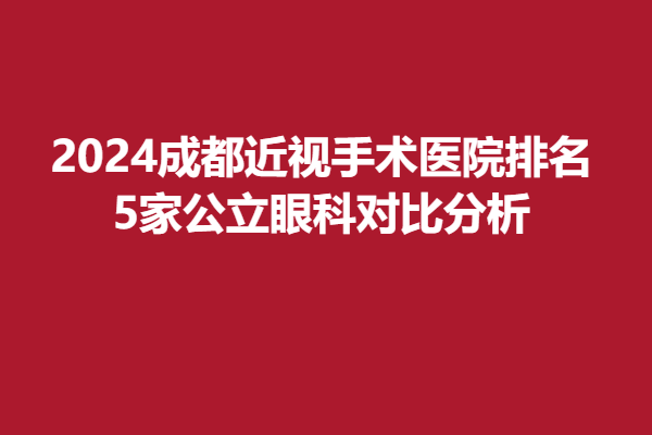 2024成都近视手术医院排名|5家公立眼科对比分析,附费用价