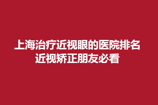 上海调节近视眼的医院排名:近视矫正朋友必看，上海医大眼科上榜！