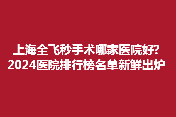 上海全飞秒手术哪家医院好?2024医院排行榜名单新鲜出炉!新视界、和平眼科上榜！