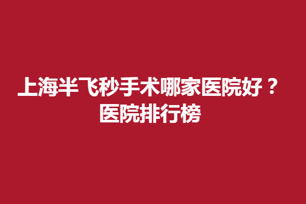 上海半飞秒手术哪家医院好？医院排行榜。上海新视界眼科/上海普瑞眼科