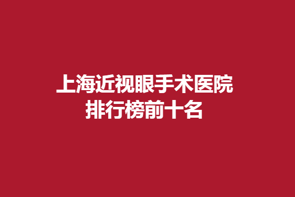 上海近视眼手术医院排行榜前十名,揭晓上海做全飞秒/晶体植入好的医院名单