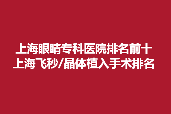 上海眼睛专科医院排名前十，上海飞秒/晶体植入手术排名。上海希玛眼科/上海金茂眼科上榜！
