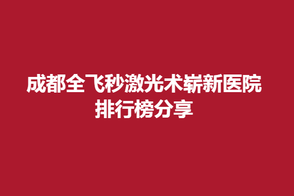 成都全飞秒激光术崭新医院排行榜分享!华厦、普瑞帮上有名！