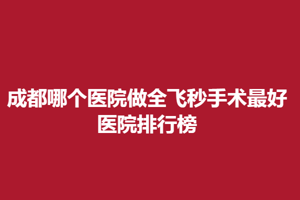 成都哪个医院做全飞秒手术好？医院排行榜，精选新视界、佰视佳