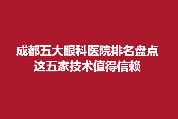 成都五大眼科医院排名盘点,这五家技术值得信赖，新视界提首榜
