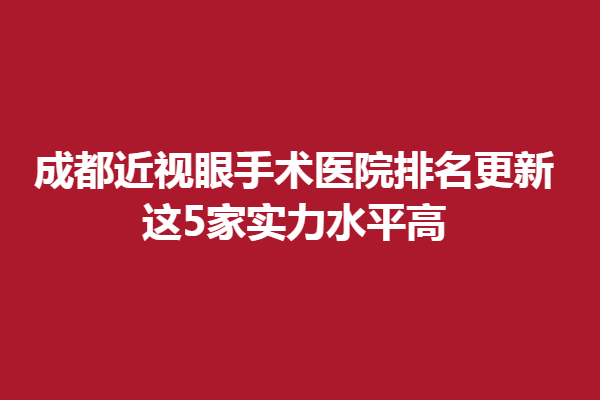 成都近视眼手术医院排名更新,这5家实力水平高,口碑佳~-