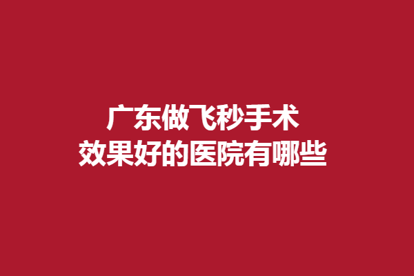 广东做飞秒手术效果好的医院有哪些?广州爱尔眼科、广州常春藤眼科
