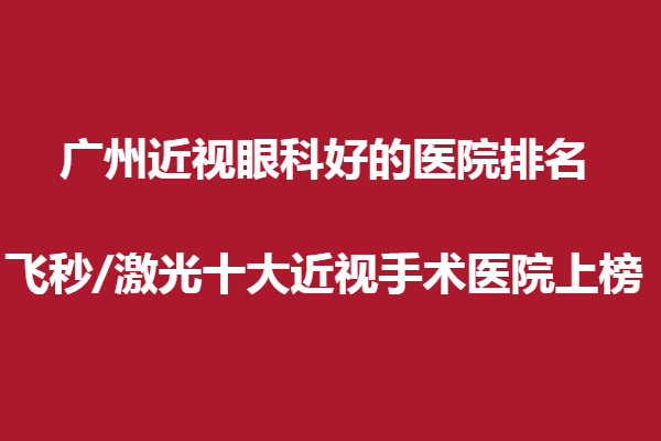 广州近视眼科好的医院排名:飞秒/激光十大近视手术医院上榜