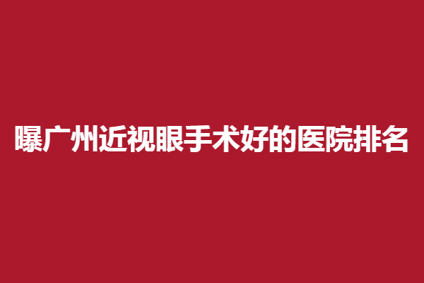 曝广州近视眼手术好的医院排名,视百年/佰视佳眼科排行前三