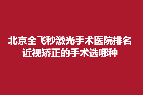 北京全飞秒激光手术医院排名,近视矫正的手术选哪种？