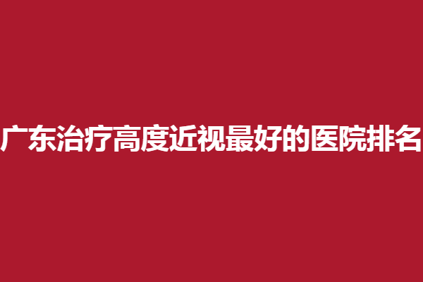 广东调节高度近视好的医院排名，维尔视、视可佳上榜