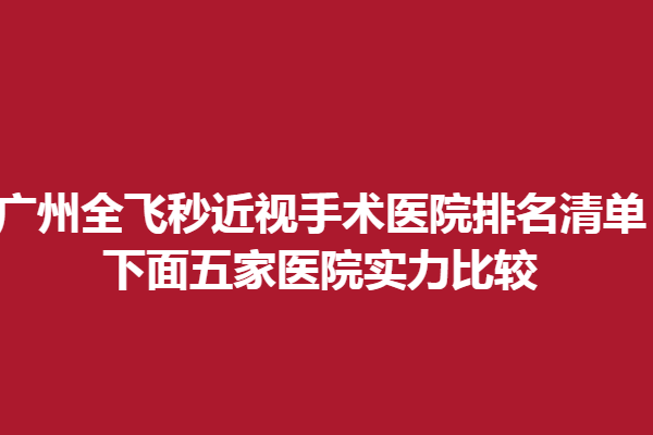 广州全飞秒近视手术医院排名清单!下面五家医院实力比较
